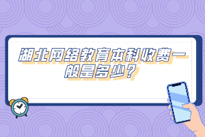 湖北網絡教育本科收費一般是多少？